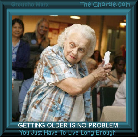 Getting older is no problem.&nbsp;You just have to live long enough.