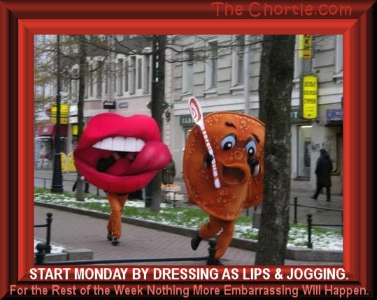 Start Monday by dressing as lips and jogging.&nbsp;For the rest of the week nothing more embarrassing will happen. 